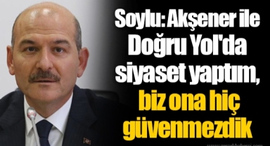 Soylu: Akşener ile Doğru Yol'da siyaset yaptım, biz ona hiç güvenmezdik