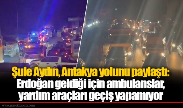 Şule Aydın, Antakya yolunu paylaştı: Erdoğan geldiği için ambulanslar, yardım araçları geçiş yapamıyor