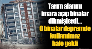 Tarım alanını imara açıp binalar dikmişlerdi… O binalar depremde kullanılmaz hale geldi