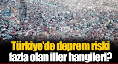 Türkiye'de deprem riski fazla olan iller hangileri?