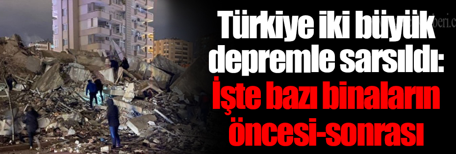Türkiye iki büyük depremle sarsıldı: İşte bazı binaların öncesi-sonrası