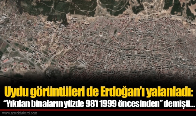 Uydu görüntüleri de Erdoğan’ı yalanladı: “Yıkılan binaların yüzde 98’i 1999 öncesinden” demişti…