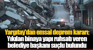 Yargıtay'dan emsal deprem kararı: Yıkılan binaya yapı ruhsatı veren belediye başkanı suçlu bulundu