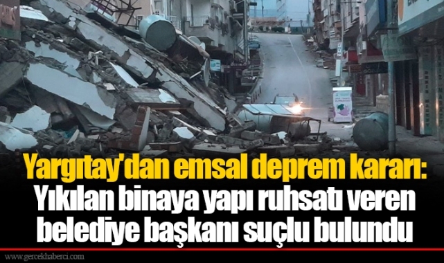 Yargıtay'dan emsal deprem kararı: Yıkılan binaya yapı ruhsatı veren belediye başkanı suçlu bulundu