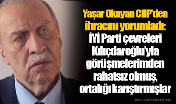 Yaşar Okuyan CHP'den ihracını yorumladı: İYİ Parti çevreleri Kılıçdaroğlu'yla görüşmelerimden rahatsız olmuş, ortalığı karıştırmışlar