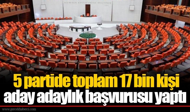 5 partide toplam 17 bin kişi aday adaylık başvurusu yaptı