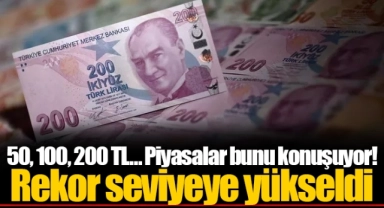 50, 100, 200 TL… Piyasalar bunu konuşuyor! Rekor seviyeye yükseldi