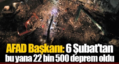 AFAD Başkanı: 6 Şubat'tan bu yana 22 bin 500 deprem oldu
