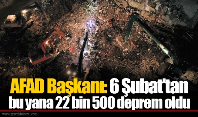AFAD Başkanı: 6 Şubat'tan bu yana 22 bin 500 deprem oldu