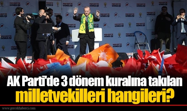 AK Parti'de 3 dönem kuralına takılan milletvekilleri hangileri?