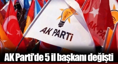 AK Parti'de 5 il başkanı değişti