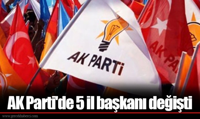 AK Parti'de 5 il başkanı değişti
