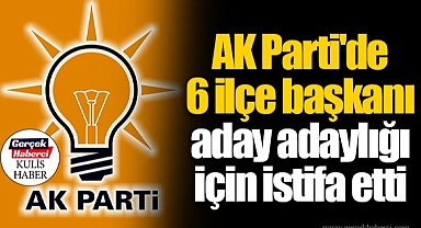 AK Parti'de 6 ilçe başkanı aday adaylığı için istifa etti