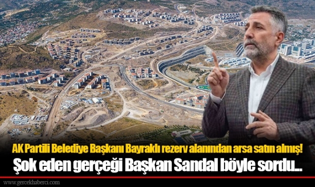 AK Partili Belediye Başkanı Bayraklı rezerv alanından arsa satın almış! Şok eden gerçeği Başkan Sandal böyle sordu...
