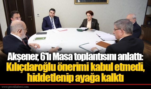 Akşener, 6'lı Masa toplantısını anlattı: Kılıçdaroğlu önerimi kabul etmedi, hiddetlenip ayağa kalktı