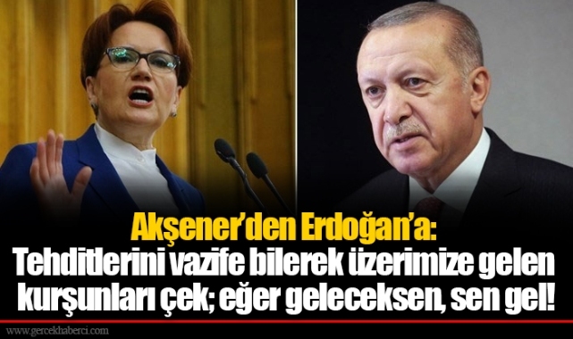 Akşener'den Erdoğan'a: Tehditlerini vazife bilerek üzerimize gelen kurşunları çek; eğer geleceksen, sen gel!