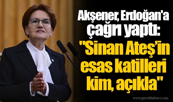 Akşener, Erdoğan'a çağrı yaptı: "Sinan Ateş’in esas katilleri kim, açıkla"