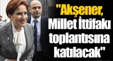 "Akşener, Millet İttifakı toplantısına katılacak"