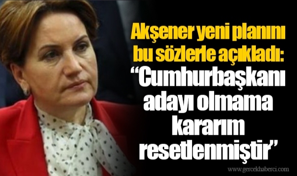 Akşener yeni planını bu sözlerle açıkladı: “Cumhurbaşkanı adayı olmama kararım resetlenmiştir”
