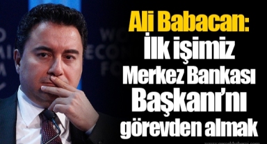 Ali Babacan: İlk işimiz Merkez Bankası Başkanı’nı görevden almak