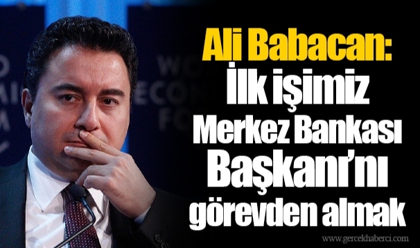 Ali Babacan: İlk işimiz Merkez Bankası Başkanı’nı görevden almak