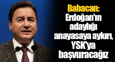 Babacan: Erdoğan'ın adaylığı anayasaya aykırı, YSK'ya başvuracağız