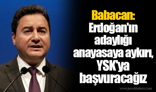 Babacan: Erdoğan'ın adaylığı anayasaya aykırı, YSK'ya başvuracağız