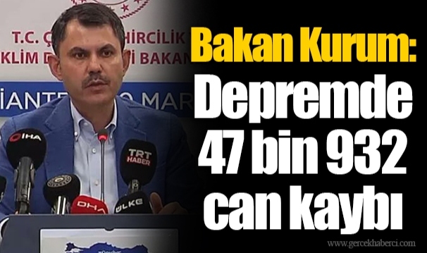 Bakan Kurum: Depremde 47 bin 932 can kaybı