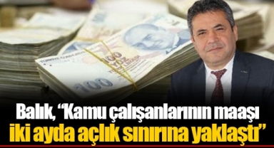 Balık, “Kamu çalışanlarının maaşı iki ayda açlık sınırına yaklaştı”
