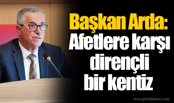 Başkan Arda: Afetlere karşı dirençli bir kentiz