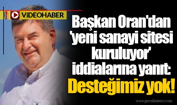 Başkan Oran'dan 'yeni sanayi sitesi kuruluyor' iddialarına yanıt: Desteğimiz yok!