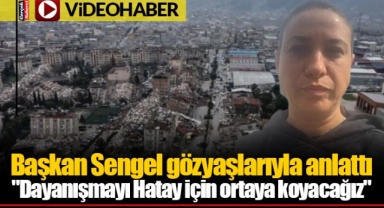 Başkan Sengel gözyaşlarıyla anlattı:"Dayanışmayı Hatay için ortaya koyacağız"