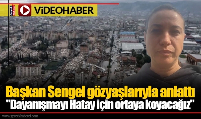 Başkan Sengel gözyaşlarıyla anlattı:"Dayanışmayı Hatay için ortaya koyacağız"