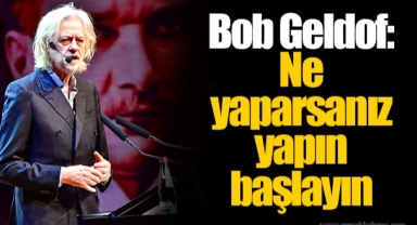 Bob Geldof: Ne yaparsanız yapın başlayın