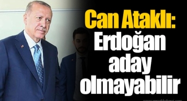 Can Ataklı: Erdoğan aday olmayabilir