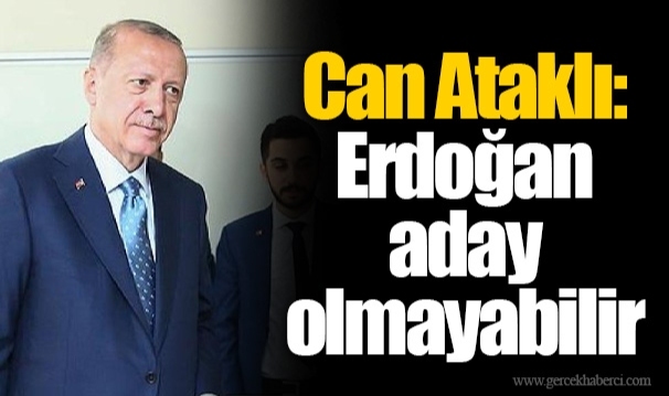 Can Ataklı: Erdoğan aday olmayabilir