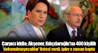 Çarpıcı iddia: Akşener, Kılıçdaroğlu'na 400 kişilik 'dokunulmayacaklar' listesi verdi, ipler o zaman koptu