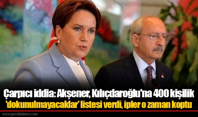 Çarpıcı iddia: Akşener, Kılıçdaroğlu'na 400 kişilik 'dokunulmayacaklar' listesi verdi, ipler o zaman koptu