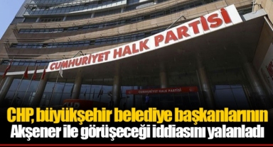 CHP, büyükşehir belediye başkanlarının Akşener ile görüşeceği iddiasını yalanladı