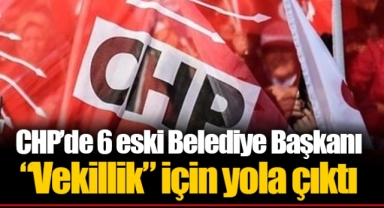 CHP’de 6 eski Belediye Başkanı “Vekillik” için yola çıktı