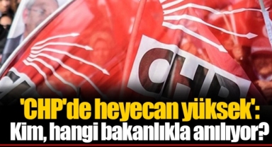 'CHP'de heyecan yüksek': Kim, hangi bakanlıkla anılıyor?