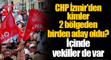 CHP İzmir'den kimler 2 bölgeden birden aday oldu? İçinde vekiller de var