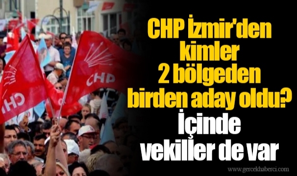 CHP İzmir'den kimler 2 bölgeden birden aday oldu? İçinde vekiller de var