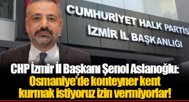 CHP İzmir İl Başkanı Şenol Aslanoğlu:Osmaniye'de konteyner kent kurmak istiyoruz izin vermiyorlar!