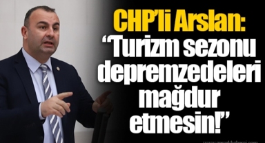 CHP’li Arslan: “Turizm sezonu depremzedeleri mağdur etmesin!”