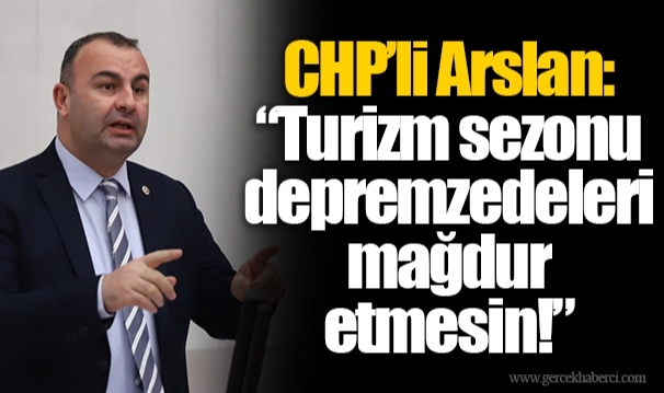 CHP’li Arslan: “Turizm sezonu depremzedeleri mağdur etmesin!”