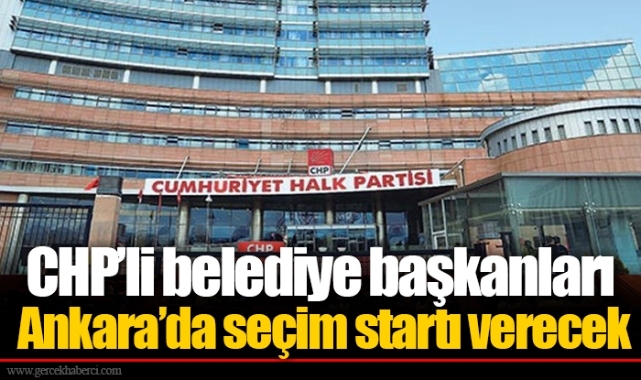 CHP’li belediye başkanları Ankara’da seçim startı verecek