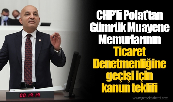 CHP’li Polat’tan Gümrük Muayene Memurlarının Ticaret Denetmenliğine geçişi için kanun teklifi