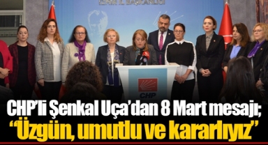 CHP’li Şenkal Uça’dan 8 Mart mesajı; “Üzgün, umutlu ve kararlıyız”