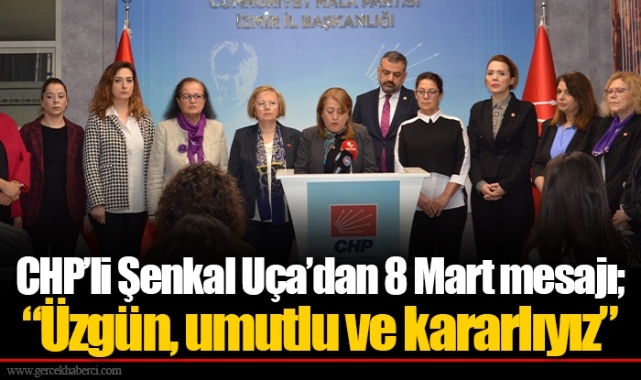 CHP’li Şenkal Uça’dan 8 Mart mesajı; “Üzgün, umutlu ve kararlıyız”